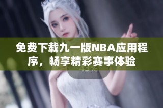 免费下载九一版NBA应用程序，畅享精彩赛事体验