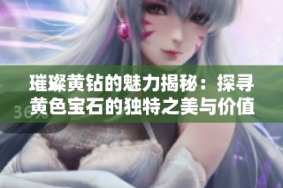 璀璨黄钻的魅力揭秘：探寻黄色宝石的独特之美与价值