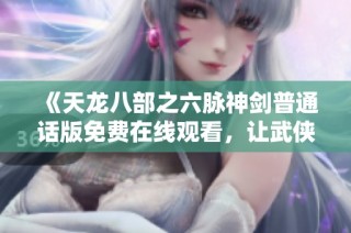 《天龙八部之六脉神剑普通话版免费在线观看，让武侠梦更真实》
