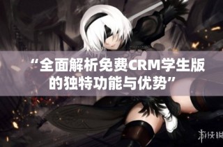 “全面解析免费CRM学生版的独特功能与优势”