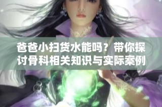 爸爸小扫货水能吗？带你探讨骨科相关知识与实际案例