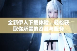全新伊人下载体验，轻松获取你所需的资源与服务