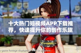 十大热门短视频APP下载推荐，快速提升你的创作乐趣