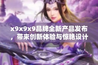 x9x9x9品牌全新产品发布，带来创新体验与惊艳设计