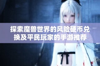 探索魔兽世界的风险硬币兑换及平民玩家的手游推荐