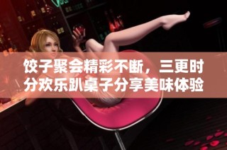 饺子聚会精彩不断，三更时分欢乐趴桌子分享美味体验