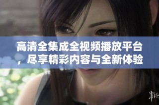 高清全集成全视频播放平台，尽享精彩内容与全新体验