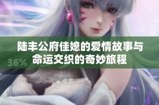陆丰公府佳媳的爱情故事与命运交织的奇妙旅程