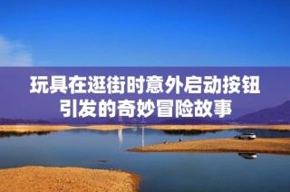 玩具在逛街时意外启动按钮引发的奇妙冒险故事
