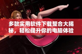 多款实用软件下载整合大揭秘，轻松提升你的电脑体验