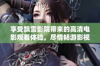 享受飘雪影院带来的高清电影观看体验，尽情畅游影视世界