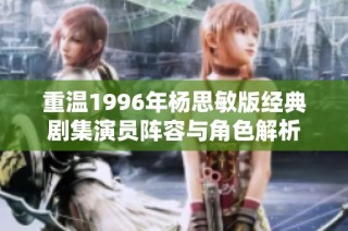 重温1996年杨思敏版经典剧集演员阵容与角色解析