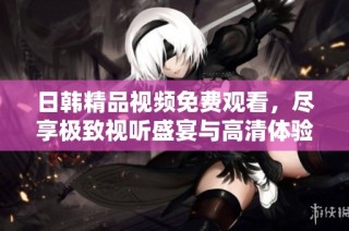 日韩精品视频免费观看，尽享极致视听盛宴与高清体验