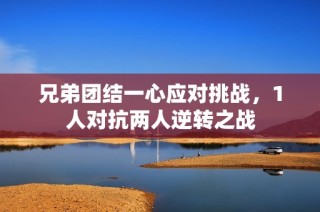 兄弟团结一心应对挑战，1人对抗两人逆转之战