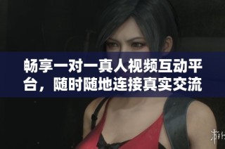 畅享一对一真人视频互动平台，随时随地连接真实交流