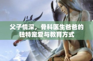 父子情深，骨科医生爸爸的独特宠爱与教育方式