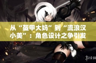 从“盔甲大妈”到“流浪汉小美”：角色设计之争引发热议与反思
