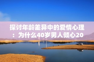 探讨年龄差异中的爱情心理：为什么40岁男人倾心20岁女孩
