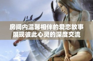 房间内温馨相伴的爱恋故事展现彼此心灵的深度交流