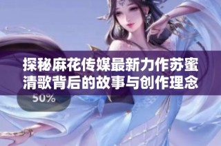 探秘麻花传媒最新力作苏蜜清歌背后的故事与创作理念
