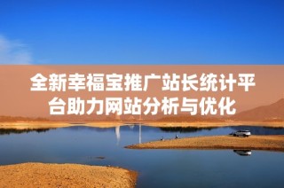 全新幸福宝推广站长统计平台助力网站分析与优化