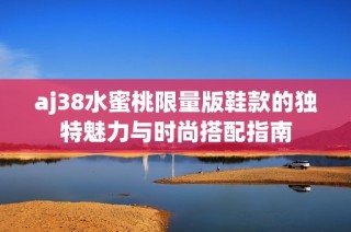 aj38水蜜桃限量版鞋款的独特魅力与时尚搭配指南