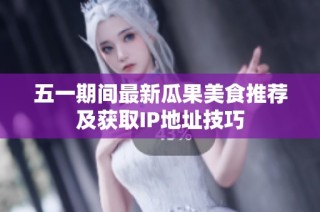 五一期间最新瓜果美食推荐及获取IP地址技巧