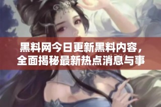 黑料网今日更新黑料内容，全面揭秘最新热点消息与事件