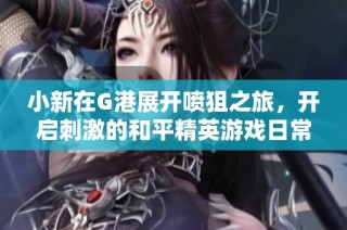 小新在G港展开喷狙之旅，开启刺激的和平精英游戏日常