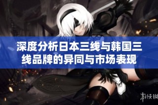 深度分析日本三线与韩国三线品牌的异同与市场表现