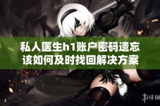 私人医生h1账户密码遗忘该如何及时找回解决方案