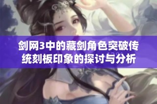 剑网3中的藏剑角色突破传统刻板印象的探讨与分析