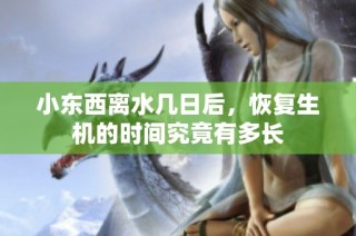 小东西离水几日后，恢复生机的时间究竟有多长