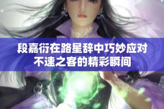 段嘉衍在路星辞中巧妙应对不速之客的精彩瞬间