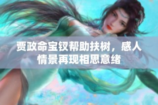贾政命宝钗帮助扶树，感人情景再现相思意绪