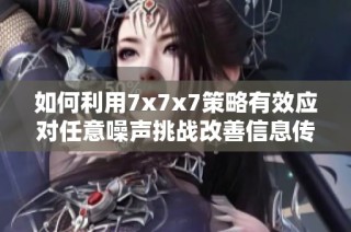 如何利用7x7x7策略有效应对任意噪声挑战改善信息传递
