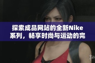 探索成品网站的全新Nike系列，畅享时尚与运动的完美结合