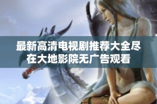 最新高清电视剧推荐大全尽在大地影院无广告观看