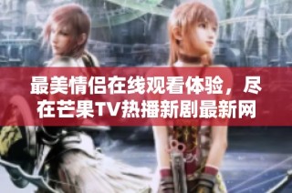 最美情侣在线观看体验，尽在芒果TV热播新剧最新网址