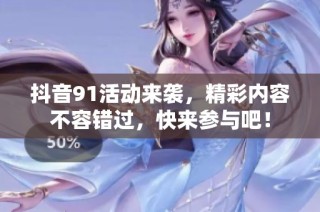 抖音91活动来袭，精彩内容不容错过，快来参与吧！