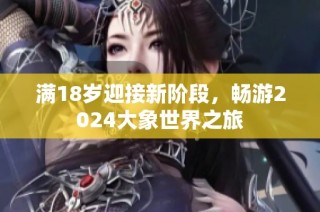 满18岁迎接新阶段，畅游2024大象世界之旅