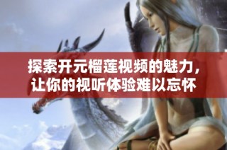 探索开元榴莲视频的魅力，让你的视听体验难以忘怀
