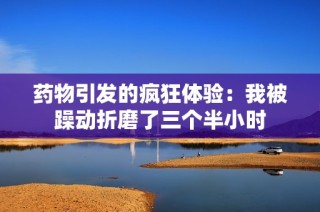 药物引发的疯狂体验：我被躁动折磨了三个半小时