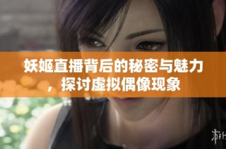 妖姬直播背后的秘密与魅力，探讨虚拟偶像现象