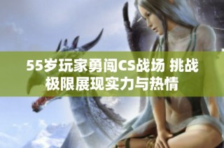 55岁玩家勇闯CS战场 挑战极限展现实力与热情