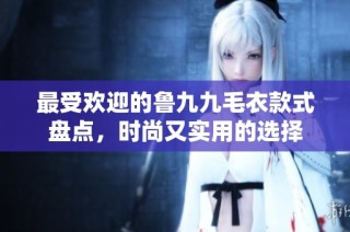 最受欢迎的鲁九九毛衣款式盘点，时尚又实用的选择