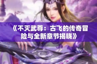 《不灭武尊：古飞的传奇冒险与全新章节揭晓》