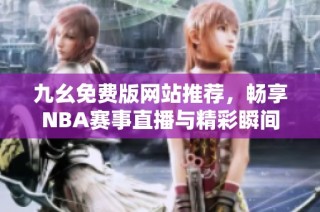 九幺免费版网站推荐，畅享NBA赛事直播与精彩瞬间