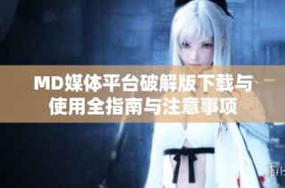 MD媒体平台破解版下载与使用全指南与注意事项