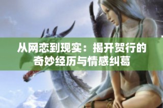 从网恋到现实：揭开贺行的奇妙经历与情感纠葛